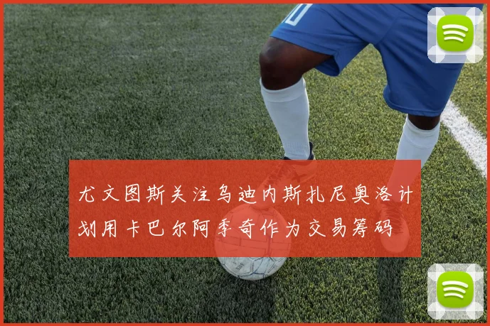 尤文图斯关注乌迪内斯扎尼奥洛计划用卡巴尔阿季奇作为交易筹码
