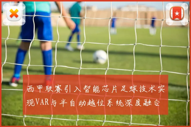西甲联赛引入智能芯片足球技术实现VAR与半自动越位系统深度融合