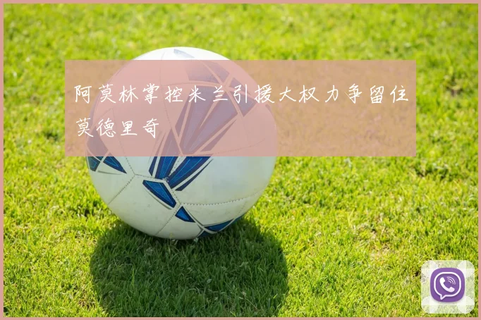 阿莫林掌控米兰引援大权力争留住莫德里奇