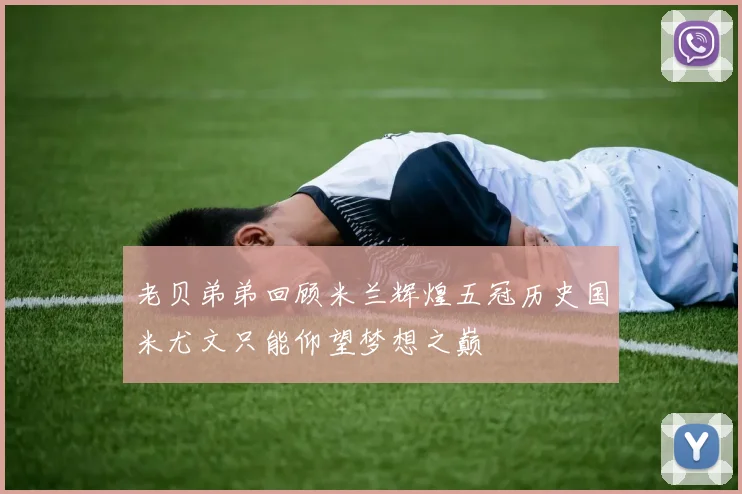 老贝弟弟回顾米兰辉煌五冠历史国米尤文只能仰望梦想之巅