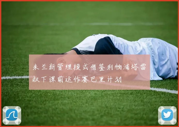 米兰新管理模式借鉴利物浦塔雷囧叔下课前运作赛巴里计划