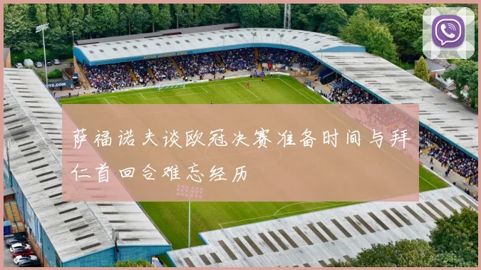 萨福诺夫谈欧冠决赛准备时间与拜仁首回合难忘经历