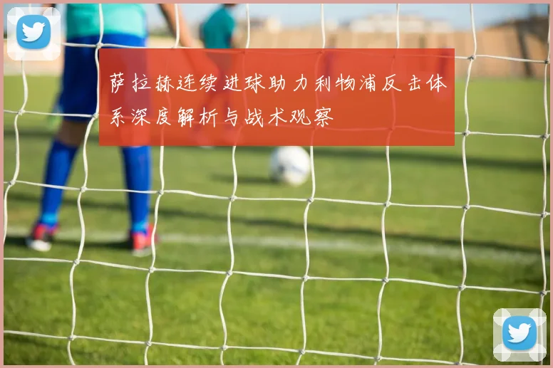 萨拉赫连续进球助力利物浦反击体系深度解析与战术观察