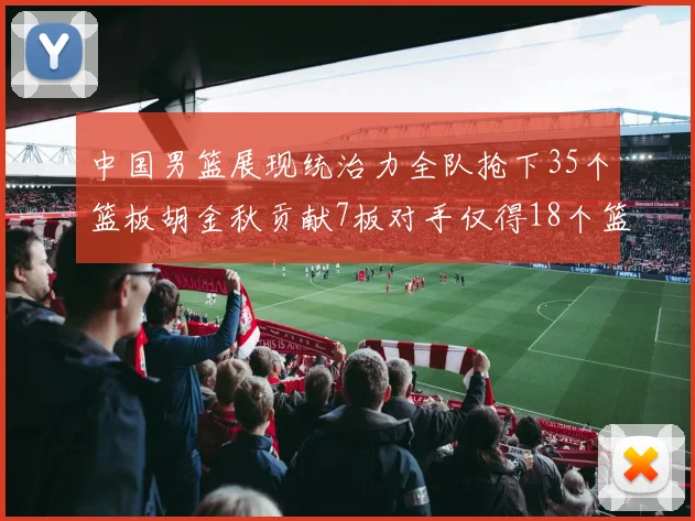 中国男篮展现统治力全队抢下35个篮板胡金秋贡献7板对手仅得18个篮板