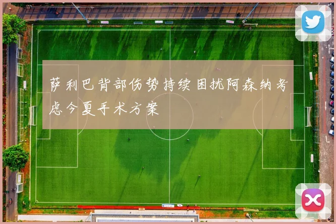 萨利巴背部伤势持续困扰阿森纳考虑今夏手术方案