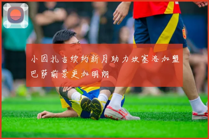 小因扎吉续约新月助力坎塞洛加盟巴萨前景更加明朗