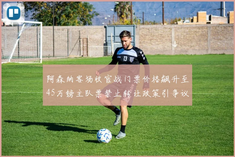 阿森纳客场收官战门票价格飙升至45万镑主队票禁止转让政策引争议