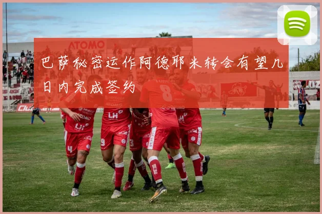 巴萨秘密运作阿德耶米转会有望几日内完成签约