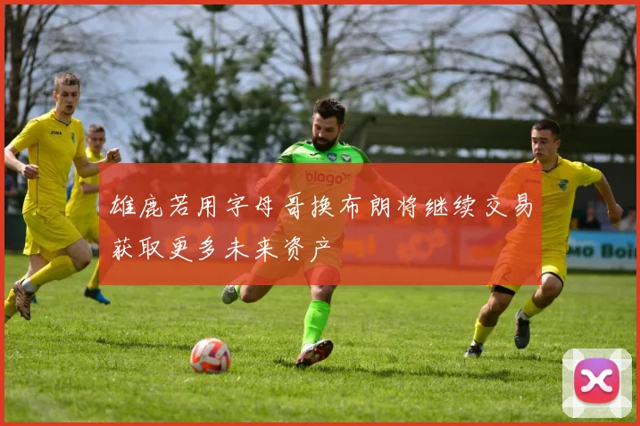 雄鹿若用字母哥换布朗将继续交易获取更多未来资产