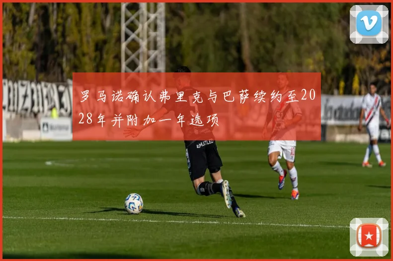 罗马诺确认弗里克与巴萨续约至2028年并附加一年选项