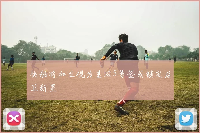 快船将加兰视为基石5号签或锁定后卫新星