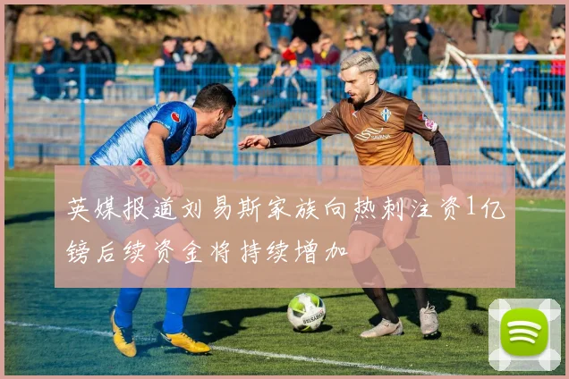 英媒报道刘易斯家族向热刺注资1亿镑后续资金将持续增加