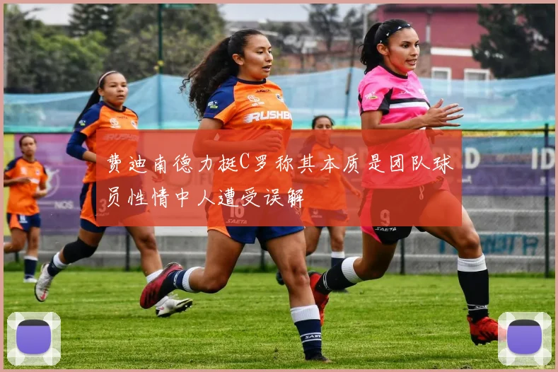 费迪南德力挺C罗称其本质是团队球员性情中人遭受误解
