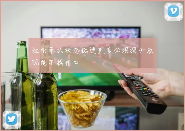 杜伦承认状态低迷直言必须提升表现绝不找借口